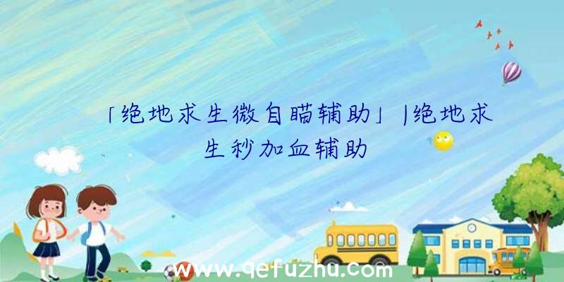 「绝地求生微自瞄辅助」|绝地求生秒加血辅助